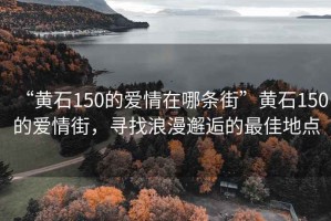 “黄石150的爱情在哪条街”黄石150的爱情街，寻找浪漫邂逅的最佳地点