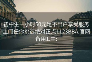 初中生一小时50元足不出户享受服务上门任你挑选绝对正点1123BBA.官网备用1.中: