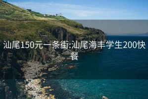 汕尾150元一条街:汕尾海丰学生200快餐