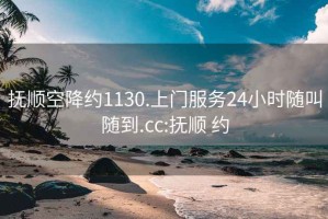 抚顺空降约1130.上门服务24小时随叫随到.cc:抚顺 约