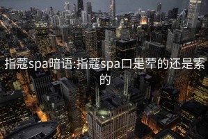 指蔻spa暗语:指蔻spa口是荤的还是素的