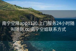 南宁空降app1130.上门服务24小时随叫随到.cc:南宁空姐联系方式