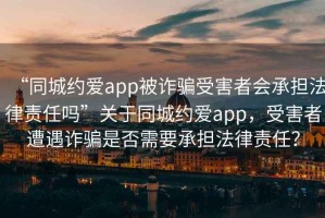 “同城约爱app被诈骗受害者会承担法律责任吗”关于同城约爱app，受害者遭遇诈骗是否需要承担法律责任？