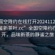 “全国空降约在线打开20241124.24小时品鉴新茶叶.cc”全国空降约在线打开，品味新茶的静谧之旅