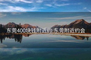 东莞400块钱附近约:东莞附近约会