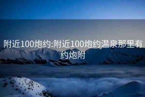 附近100炮约:附近100炮约温泉那里有约炮附