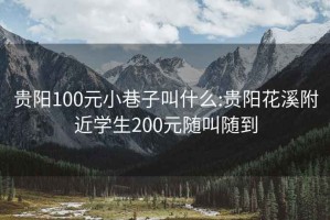 贵阳100元小巷子叫什么:贵阳花溪附近学生200元随叫随到