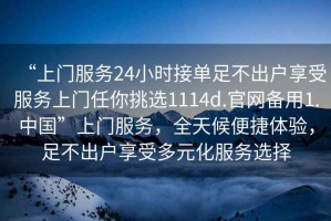 “上门服务24小时接单足不出户享受服务上门任你挑选1114d.官网备用1.中国”上门服务，全天候便捷体验，足不出户享受多元化服务选择