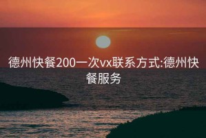 德州快餐200一次vx联系方式:德州快餐服务