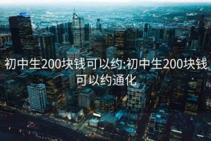 初中生200块钱可以约:初中生200块钱可以约通化