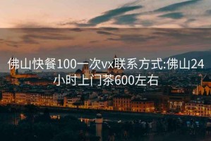 佛山快餐100一次vx联系方式:佛山24小时上门茶600左右