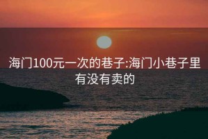 海门100元一次的巷子:海门小巷子里有没有卖的