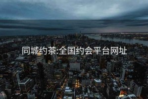 同城约茶:全国约会平台网址