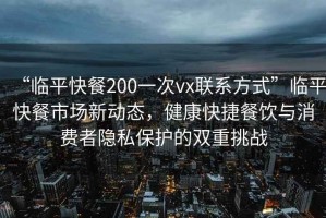 “临平快餐200一次vx联系方式”临平快餐市场新动态，健康快捷餐饮与消费者隐私保护的双重挑战