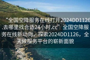 “全国空降服务在线打开2024DD1126.去哪里找合适24小时.cc”全国空降服务在线新动向，探索2024DD1126，全天候服务平台的崭新面貌