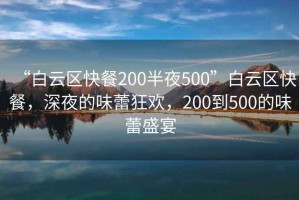 “白云区快餐200半夜500”白云区快餐，深夜的味蕾狂欢，200到500的味蕾盛宴