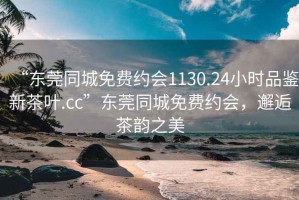 “东莞同城免费约会1130.24小时品鉴新茶叶.cc”东莞同城免费约会，邂逅茶韵之美