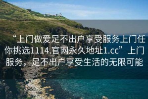 “上门做爱足不出户享受服务上门任你挑选1114.官网永久地址1.cc”上门服务，足不出户享受生活的无限可能