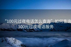 “100元过夜电话怎么查询”如何查询100元过夜电话服务