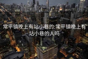 常平镇晚上有站小巷的:常平镇晚上有站小巷的人吗