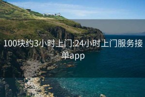 100块约3小时上门:24小时上门服务接单app