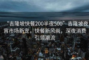 “吉隆坡快餐200半夜500”吉隆坡夜宵市场新宠，快餐新风尚，深夜消费引领潮流