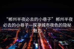 “郴州半夜必去的小巷子”郴州半夜必去的小巷子—探寻城市夜色的隐秘魅力