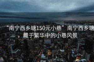 “南宁西乡塘150元小巷”南宁西乡塘，藏于繁华中的小巷风景