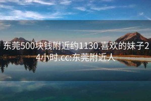 东莞500块钱附近约1130.喜欢的妹子24小时.cc:东莞附近人