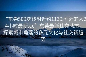 “东莞500块钱附近约1130.附近的人24小时最新.cc”东莞最新社交动态，探索城市角落的多元文化与社交新趋势