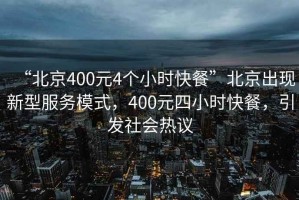 “北京400元4个小时快餐”北京出现新型服务模式，400元四小时快餐，引发社会热议