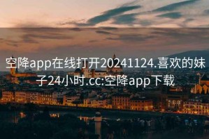 空降app在线打开20241124.喜欢的妹子24小时.cc:空降app下载