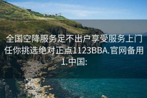 全国空降服务足不出户享受服务上门任你挑选绝对正点1123BBA.官网备用1.中国: