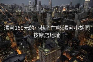 漯河150元的小巷子在哪:漯河小胡同按摩店地址