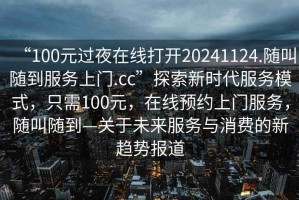 “100元过夜在线打开20241124.随叫随到服务上门.cc”探索新时代服务模式，只需100元，在线预约上门服务，随叫随到—关于未来服务与消费的新趋势报道