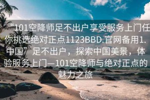 “101空降师足不出户享受服务上门任你挑选绝对正点1123BBD.官网备用1.中国”足不出户，探索中国美景，体验服务上门—101空降师与绝对正点的魅力之旅