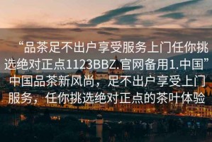 “品茶足不出户享受服务上门任你挑选绝对正点1123BBZ.官网备用1.中国”中国品茶新风尚，足不出户享受上门服务，任你挑选绝对正点的茶叶体验