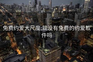 免费约爱大尺度:就没有免费的约爱软件吗