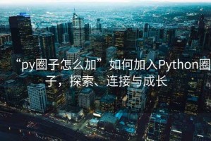 “py圈子怎么加”如何加入Python圈子，探索、连接与成长