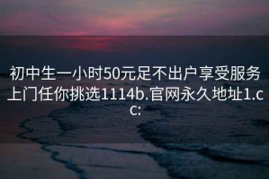 初中生一小时50元足不出户享受服务上门任你挑选1114b.官网永久地址1.cc: