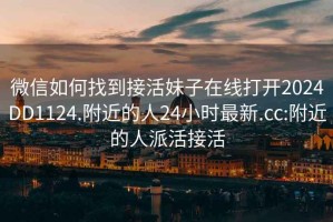 微信如何找到接活妹子在线打开2024DD1124.附近的人24小时最新.cc:附近的人派活接活