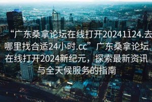 “广东桑拿论坛在线打开20241124.去哪里找合适24小时.cc”广东桑拿论坛在线打开2024新纪元，探索最新资讯与全天候服务的指南