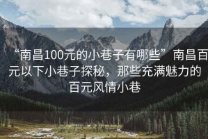 “南昌100元的小巷子有哪些”南昌百元以下小巷子探秘，那些充满魅力的百元风情小巷