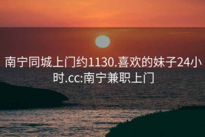 南宁同城上门约1130.喜欢的妹子24小时.cc:南宁兼职上门