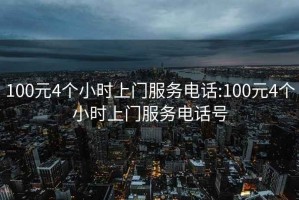 100元4个小时上门服务电话:100元4个小时上门服务电话号