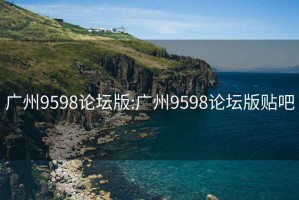 广州9598论坛版:广州9598论坛版贴吧