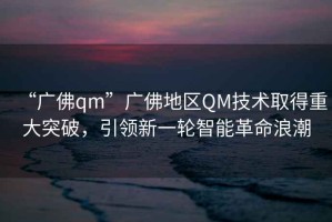 “广佛qm”广佛地区QM技术取得重大突破，引领新一轮智能革命浪潮