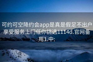 可约可空降约会app是真是假足不出户享受服务上门任你挑选1114d.官网备用1.中: