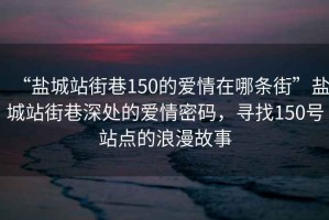 “盐城站街巷150的爱情在哪条街”盐城站街巷深处的爱情密码，寻找150号站点的浪漫故事