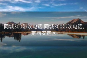 同城300带吹电话:同城300带吹电话,定西安定区